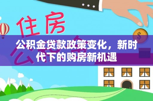 城东公积金贷款政策变化，新时代下的购房新机遇