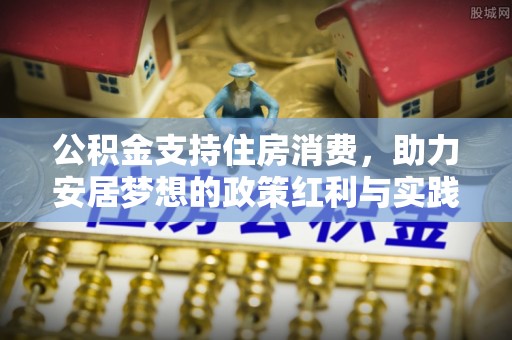 城东公积金支持住房消费，助力安居梦想的政策红利与实践