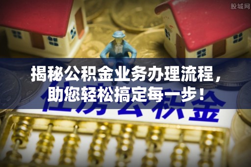 城东揭秘公积金业务办理流程，助您轻松搞定每一步！