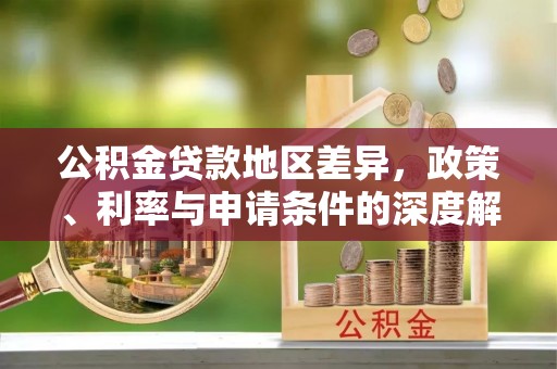 城东公积金贷款地区差异，政策、利率与申请条件的深度解析