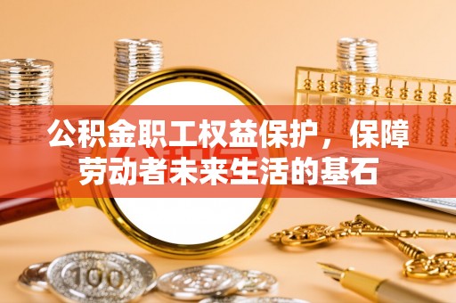 城东公积金职工权益保护，保障劳动者未来生活的基石
