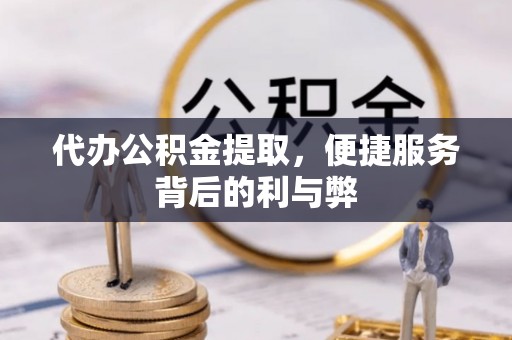 城东代办公积金提取，便捷服务背后的利与弊