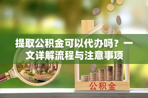 城东提取公积金可以代办吗？一文详解流程与注意事项
