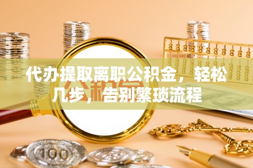 城东代办提取离职公积金，轻松几步，告别繁琐流程