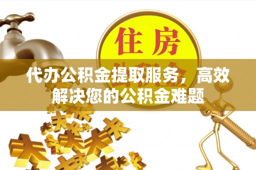 城东代办公积金提取服务，高效解决您的公积金难题