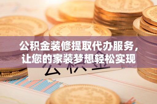 城东公积金装修提取代办服务，让您的家装梦想轻松实现