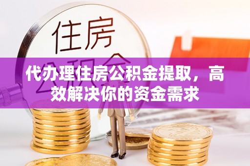 城东代办理住房公积金提取，高效解决你的资金需求