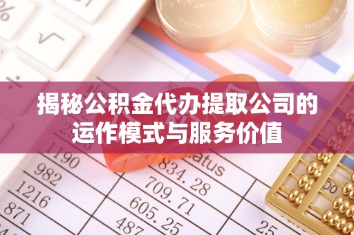 城东揭秘公积金代办提取公司的运作模式与服务价值