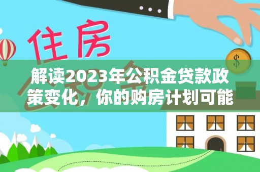 城东解读2023年公积金贷款政策变化，你的购房计划可能因此受益