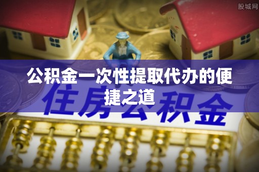城东公积金一次性提取代办的便捷之道