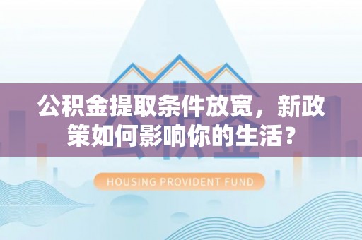 城东公积金提取条件放宽，新政策如何影响你的生活？
