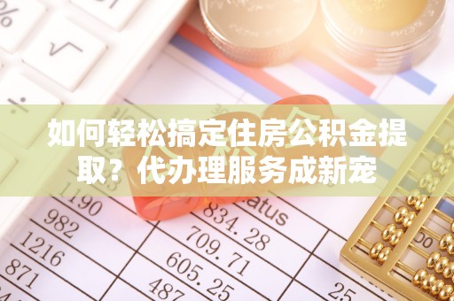 城东如何轻松搞定住房公积金提取？代办理服务成新宠