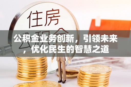 城东公积金业务创新，引领未来，优化民生的智慧之道