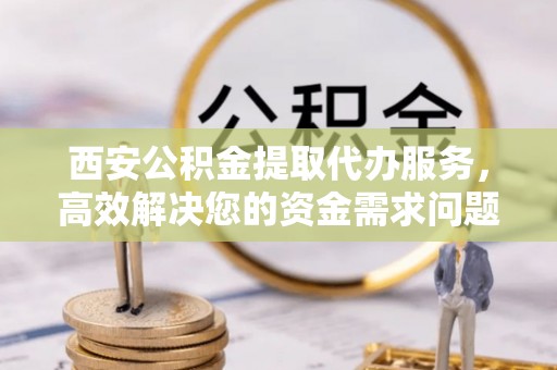 城东西安公积金提取代办服务，高效解决您的资金需求问题