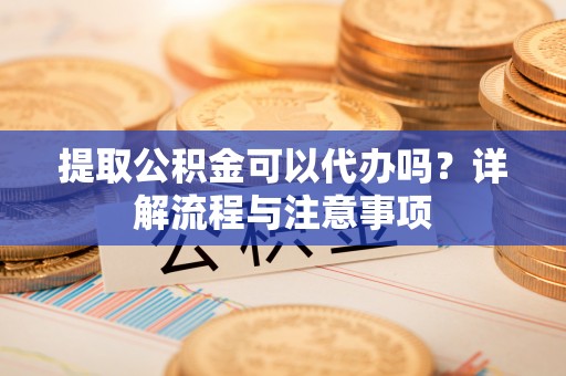 城东提取公积金可以代办吗？详解流程与注意事项
