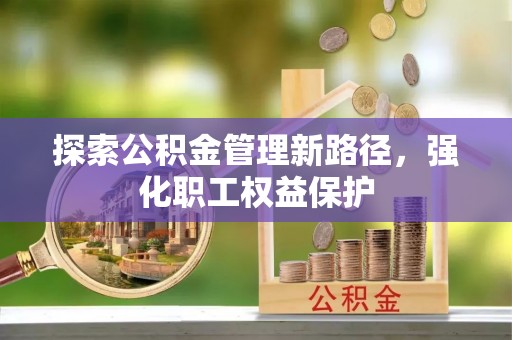 城东探索公积金管理新路径，强化职工权益保护