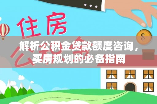 城东解析公积金贷款额度咨询，买房规划的必备指南