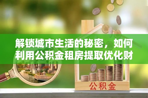 城东解锁城市生活的秘密，如何利用公积金租房提取优化财务规划