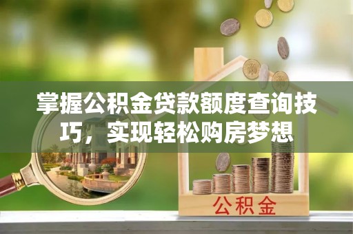 城东掌握公积金贷款额度查询技巧，实现轻松购房梦想