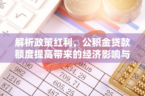 城东解析政策红利，公积金贷款额度提高带来的经济影响与生活改变