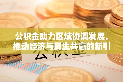 城东公积金助力区域协调发展，推动经济与民生共赢的新引擎