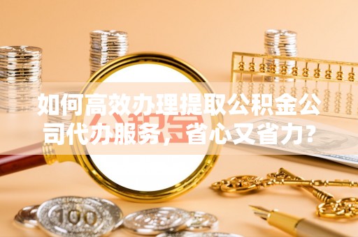 城东如何高效办理提取公积金公司代办服务，省心又省力？