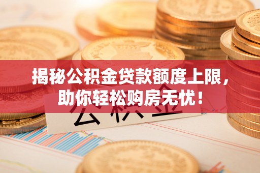 城东揭秘公积金贷款额度上限，助你轻松购房无忧！