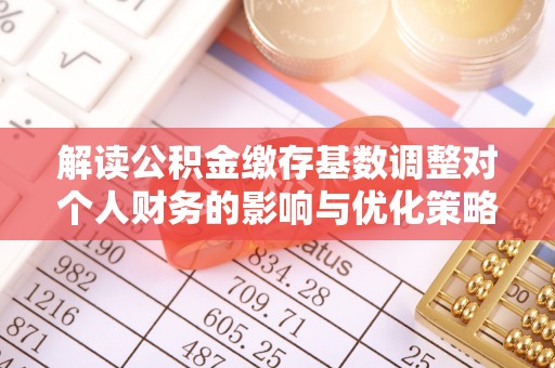 城东解读公积金缴存基数调整对个人财务的影响与优化策略