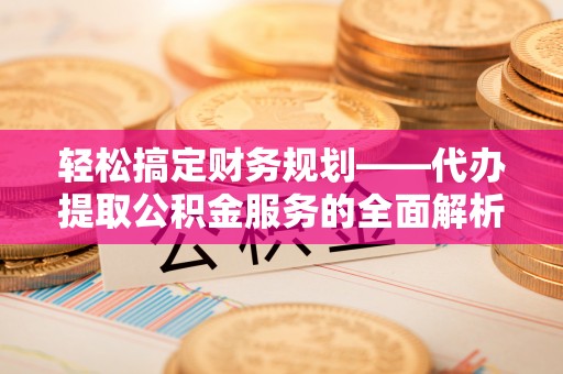 城东轻松搞定财务规划——代办提取公积金服务的全面解析