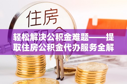 城东轻松解决公积金难题——提取住房公积金代办服务全解析