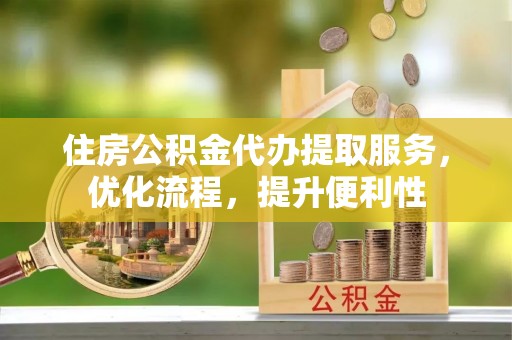 城东住房公积金代办提取服务，优化流程，提升便利性