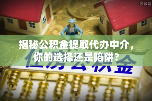 城东揭秘公积金提取代办中介，你的选择还是陷阱？