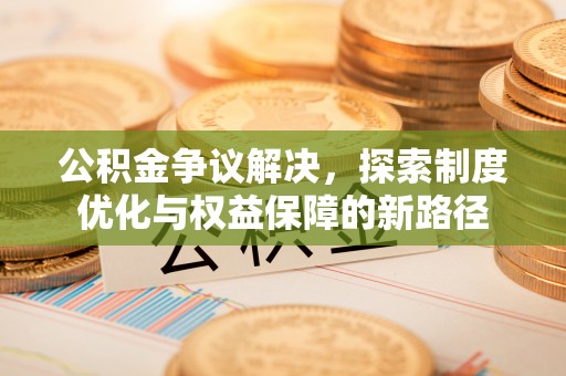 城东公积金争议解决，探索制度优化与权益保障的新路径