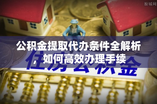 城东公积金提取代办条件全解析，如何高效办理手续