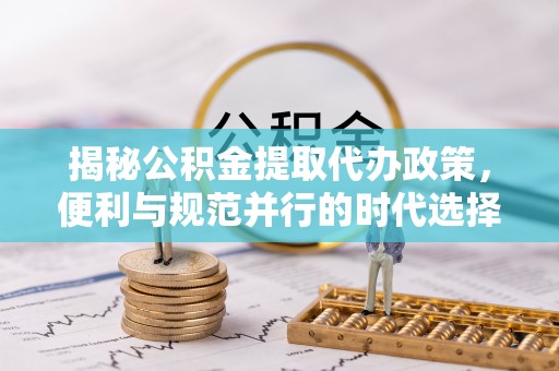 城东揭秘公积金提取代办政策，便利与规范并行的时代选择