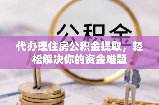 城东代办理住房公积金提取，轻松解决你的资金难题