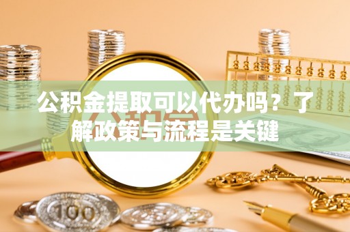 城东公积金提取可以代办吗？了解政策与流程是关键