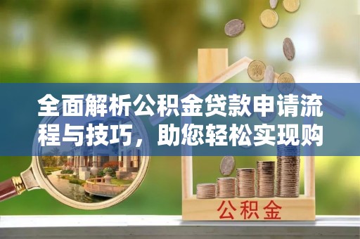 城东全面解析公积金贷款申请流程与技巧，助您轻松实现购房梦想