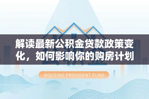 城东解读最新公积金贷款政策变化，如何影响你的购房计划？