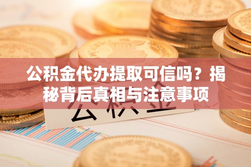 城东公积金代办提取可信吗？揭秘背后真相与注意事项