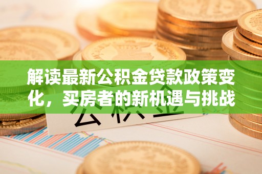 城东解读最新公积金贷款政策变化，买房者的新机遇与挑战