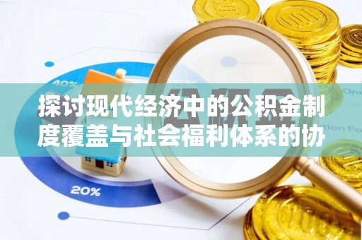 城东探讨现代经济中的公积金制度覆盖与社会福利体系的协同发展