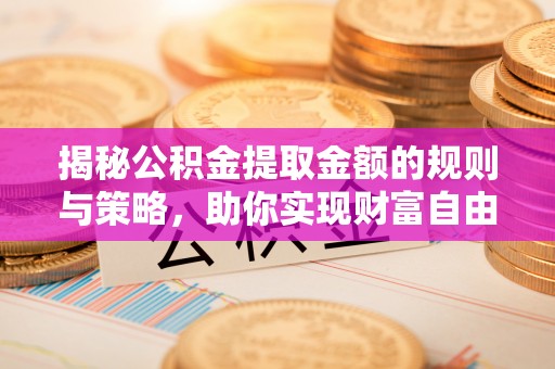 城东揭秘公积金提取金额的规则与策略，助你实现财富自由