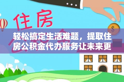 城东轻松搞定生活难题，提取住房公积金代办服务让未来更安心