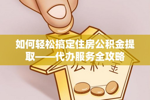 城东如何轻松搞定住房公积金提取——代办服务全攻略