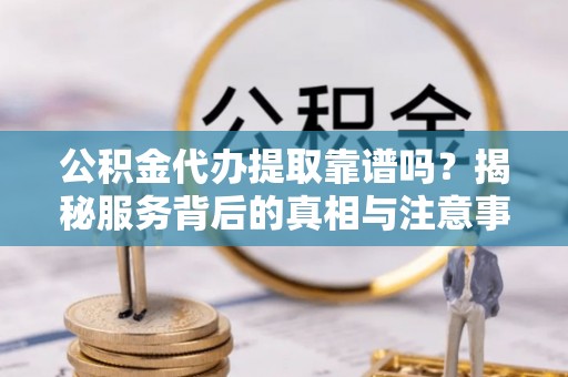城东公积金代办提取靠谱吗？揭秘服务背后的真相与注意事项