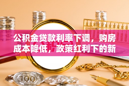 城东公积金贷款利率下调，购房成本降低，政策红利下的新机遇