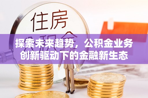 城东探索未来趋势，公积金业务创新驱动下的金融新生态