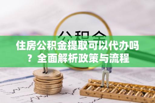城东住房公积金提取可以代办吗？全面解析政策与流程