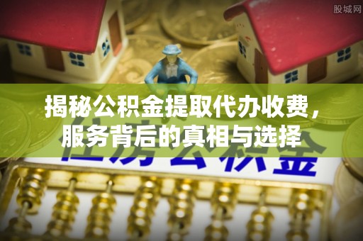 城东揭秘公积金提取代办收费，服务背后的真相与选择